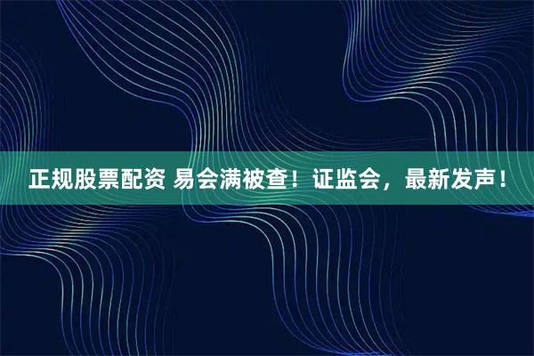正规股票配资 易会满被查！证监会，最新发声！