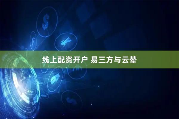 线上配资开户 易三方与云辇