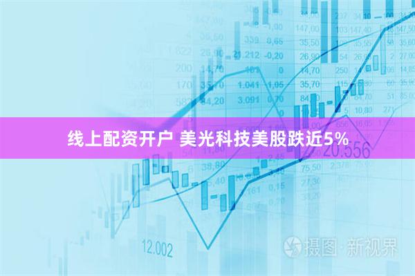 线上配资开户 美光科技美股跌近5%
