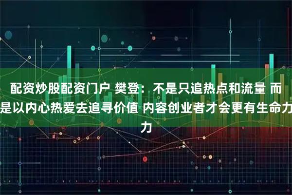 配资炒股配资门户 樊登：不是只追热点和流量 而是以内心热爱去追寻价值 内容创业者才会更有生命力