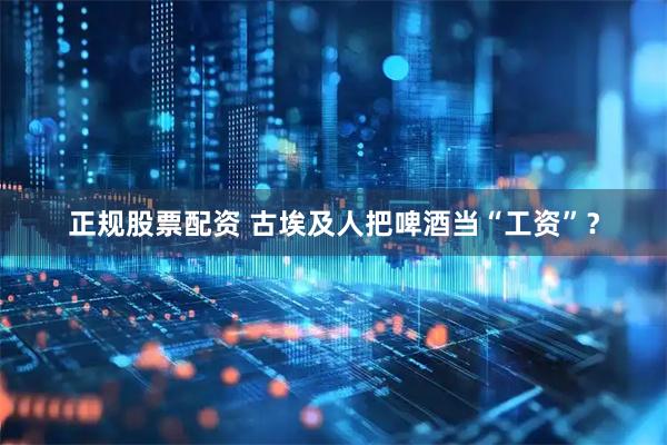 正规股票配资 古埃及人把啤酒当“工资”？