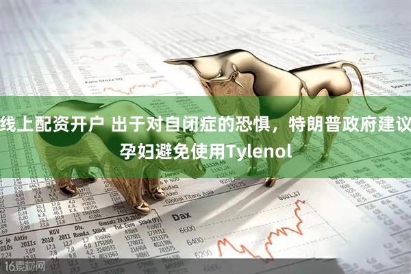 线上配资开户 出于对自闭症的恐惧，特朗普政府建议孕妇避免使用Tylenol