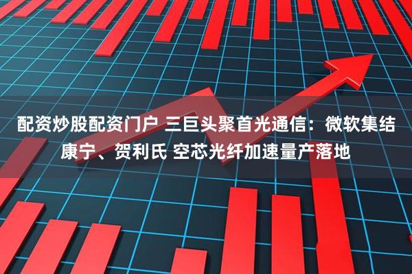 配资炒股配资门户 三巨头聚首光通信：微软集结康宁、贺利氏 空芯光纤加速量产落地