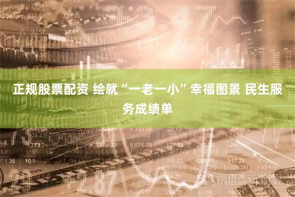 正规股票配资 绘就“一老一小”幸福图景 民生服务成绩单