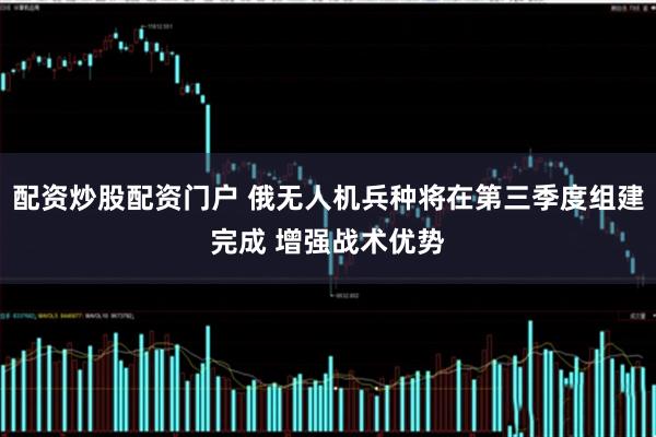 配资炒股配资门户 俄无人机兵种将在第三季度组建完成 增强战术优势