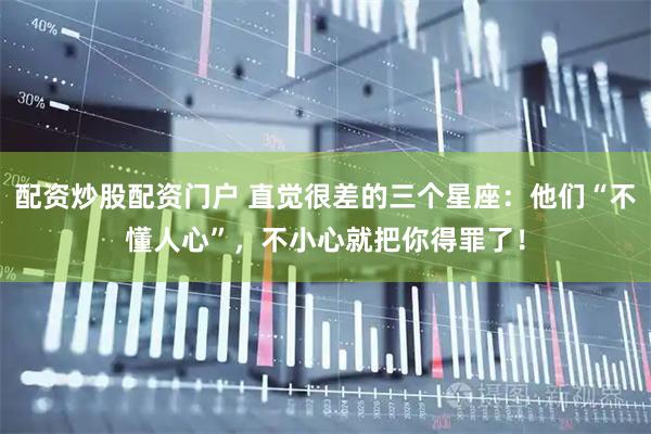 配资炒股配资门户 直觉很差的三个星座：他们“不懂人心”，不小心就把你得罪了！