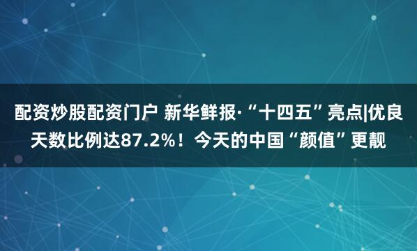 配资炒股配资门户 新华鲜报·“十四五”亮点|优良天数比例达87.2%！今天的中国“颜值”更靓