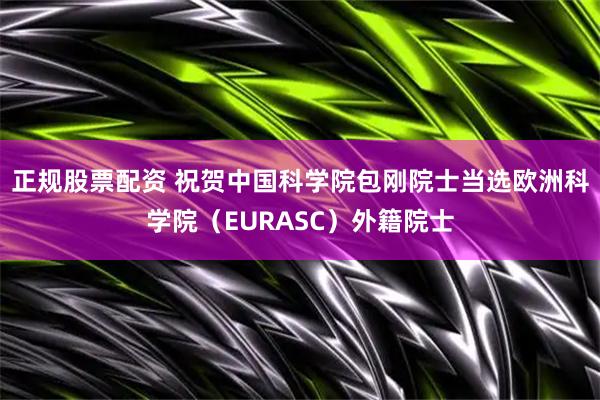 正规股票配资 祝贺中国科学院包刚院士当选欧洲科学院（EURASC）外籍院士