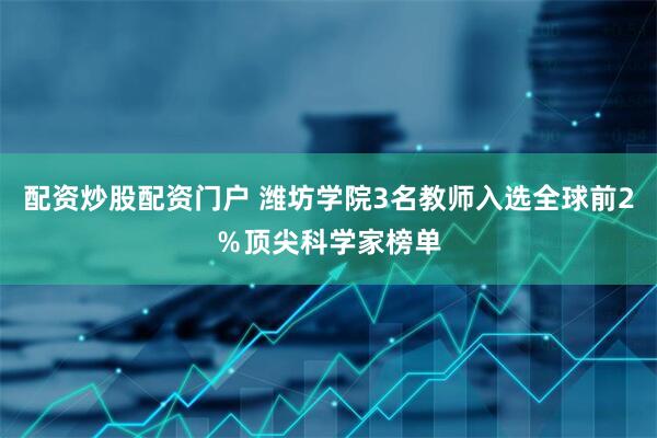 配资炒股配资门户 潍坊学院3名教师入选全球前2％顶尖科学家榜单