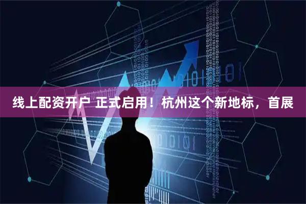 线上配资开户 正式启用！杭州这个新地标，首展
