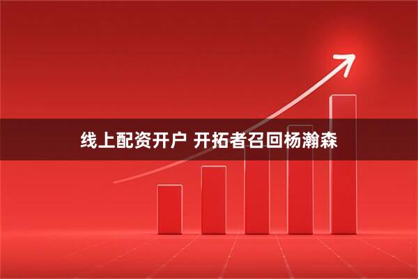 线上配资开户 开拓者召回杨瀚森