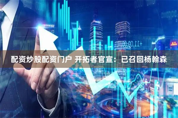 配资炒股配资门户 开拓者官宣：已召回杨翰森