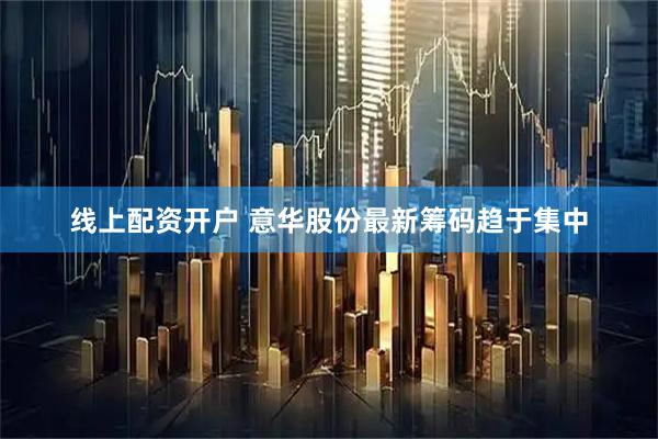 线上配资开户 意华股份最新筹码趋于集中
