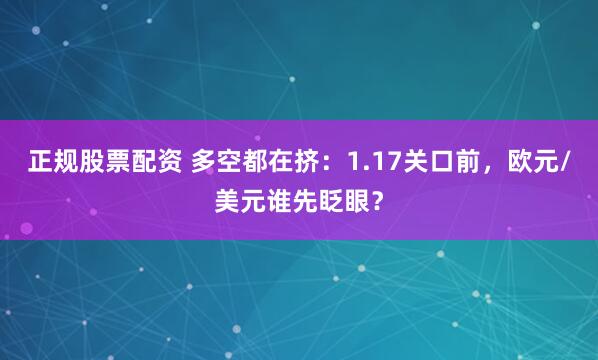 正规股票配资 多空都在挤：1.17关口前，欧元/美元谁先眨眼？