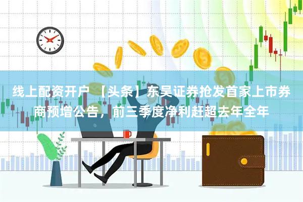 线上配资开户 【头条】东吴证券抢发首家上市券商预增公告，前三季度净利赶超去年全年