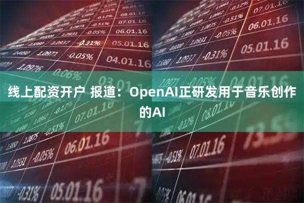 线上配资开户 报道：OpenAI正研发用于音乐创作的AI