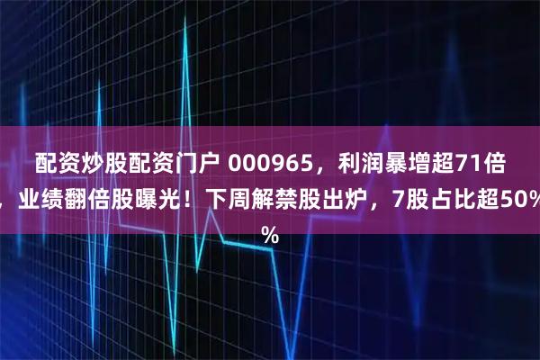 配资炒股配资门户 000965，利润暴增超71倍，业绩翻倍股曝光！下周解禁股出炉，7股占比超50%