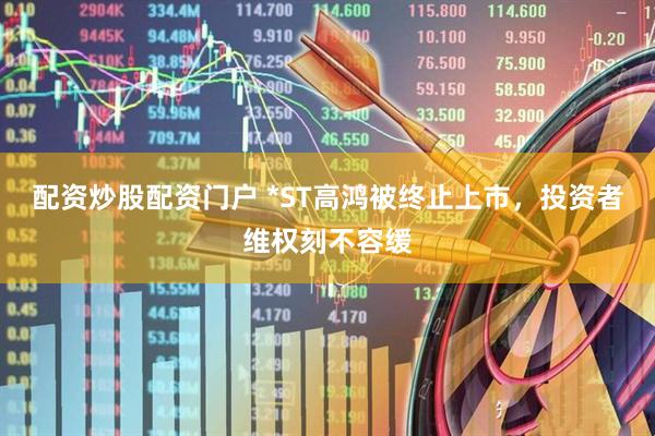 配资炒股配资门户 *ST高鸿被终止上市，投资者维权刻不容缓