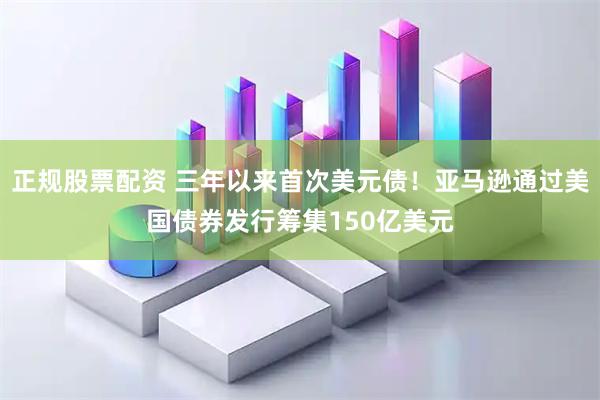 正规股票配资 三年以来首次美元债！亚马逊通过美国债券发行筹集150亿美元