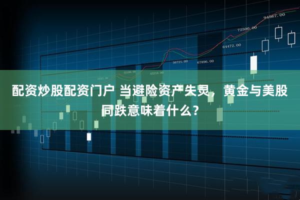 配资炒股配资门户 当避险资产失灵，黄金与美股同跌意味着什么？