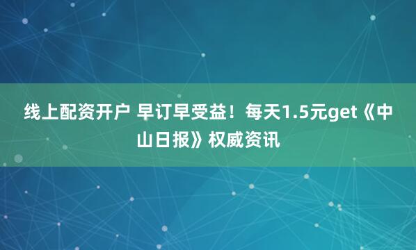 线上配资开户 早订早受益！每天1.5元get《中山日报》权威资讯