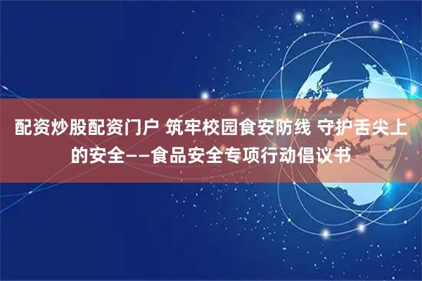 配资炒股配资门户 筑牢校园食安防线 守护舌尖上的安全——食品安全专项行动倡议书