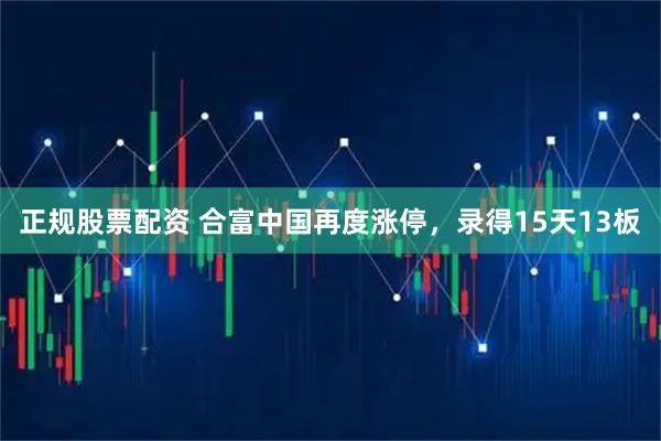 正规股票配资 合富中国再度涨停，录得15天13板