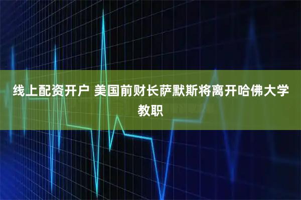 线上配资开户 美国前财长萨默斯将离开哈佛大学教职