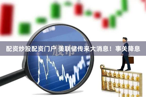 配资炒股配资门户 美联储传来大消息！事关降息
