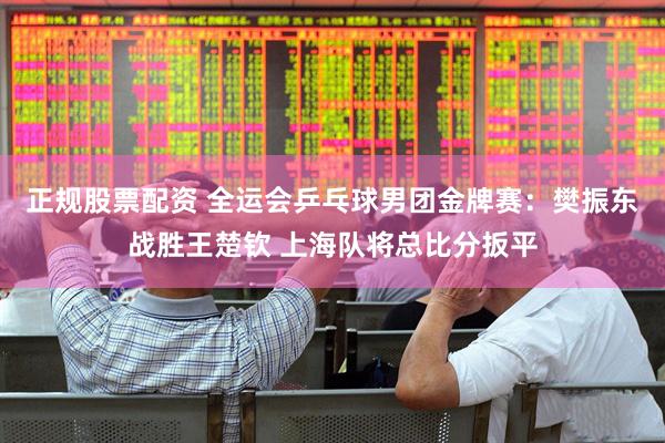 正规股票配资 全运会乒乓球男团金牌赛：樊振东战胜王楚钦 上海队将总比分扳平