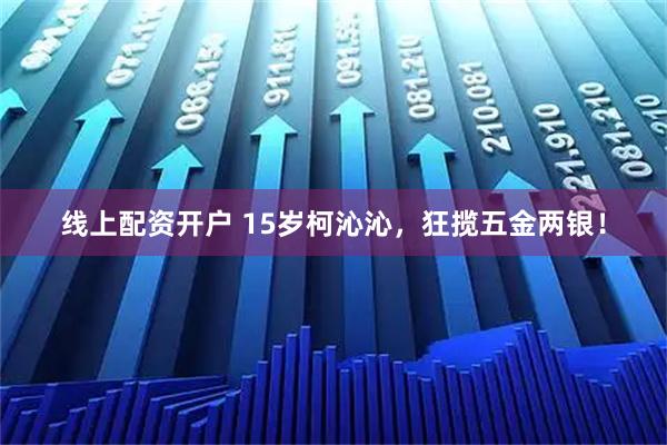 线上配资开户 15岁柯沁沁，狂揽五金两银！