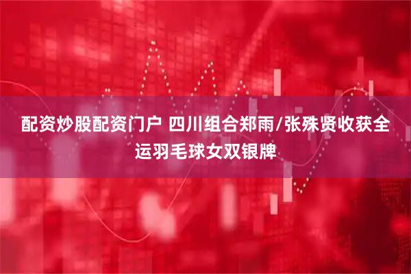 配资炒股配资门户 四川组合郑雨/张殊贤收获全运羽毛球女双银牌