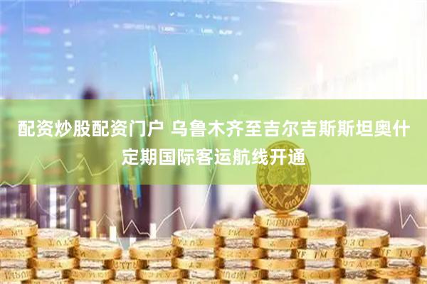 配资炒股配资门户 乌鲁木齐至吉尔吉斯斯坦奥什定期国际客运航线开通