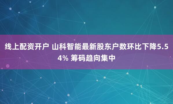 线上配资开户 山科智能最新股东户数环比下降5.54% 筹码趋向集中