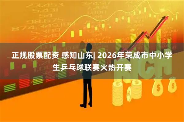 正规股票配资 感知山东| 2026年荣成市中小学生乒乓球联赛火热开赛