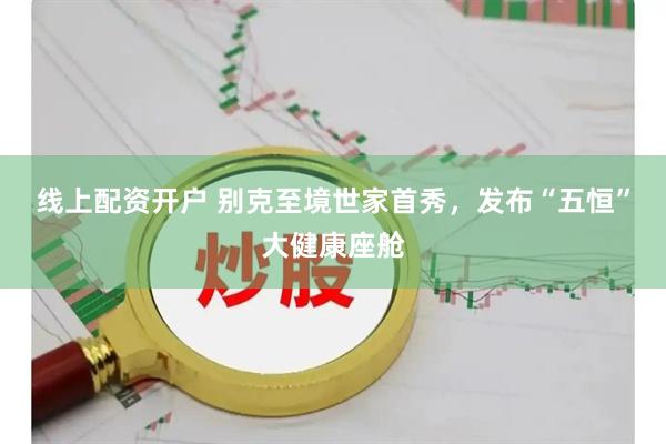 线上配资开户 别克至境世家首秀，发布“五恒”大健康座舱