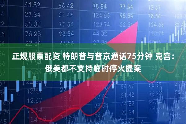 正规股票配资 特朗普与普京通话75分钟 克宫：俄美都不支持临时停火提案