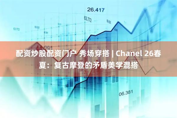 配资炒股配资门户 秀场穿搭 | Chanel 26春夏：复古摩登的矛盾美学混搭