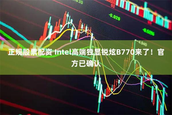 正规股票配资 Intel高端独显锐炫B770来了！官方已确认