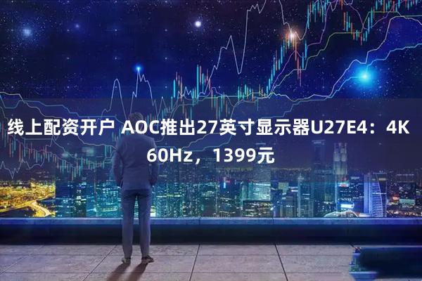 线上配资开户 AOC推出27英寸显示器U27E4：4K 60Hz，1399元