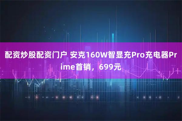 配资炒股配资门户 安克160W智显充Pro充电器Prime首销，699元