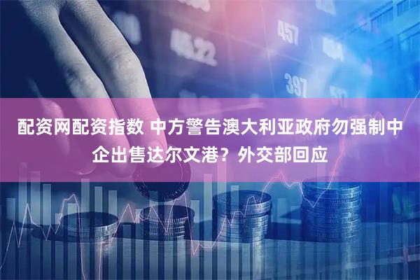 配资网配资指数 中方警告澳大利亚政府勿强制中企出售达尔文港？外交部回应
