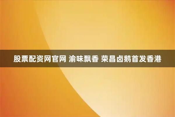 股票配资网官网 渝味飘香 荣昌卤鹅首发香港