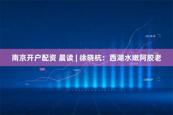 南京开户配资 晨读 | 徐晓杭：西湖水嫩阿胶老