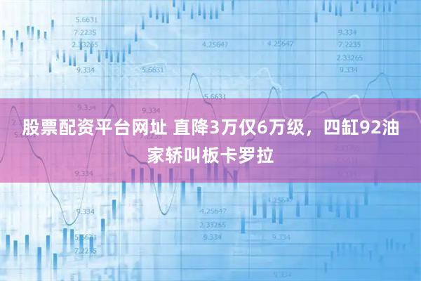 股票配资平台网址 直降3万仅6万级，四缸92油家轿叫板卡罗拉