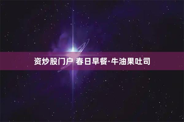 资炒股门户 春日早餐·牛油果吐司