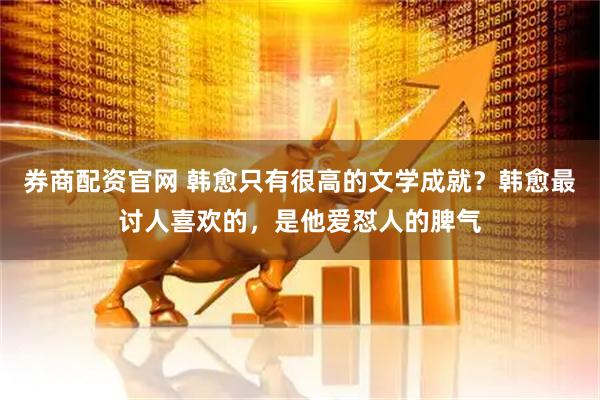 券商配资官网 韩愈只有很高的文学成就？韩愈最讨人喜欢的，是他爱怼人的脾气