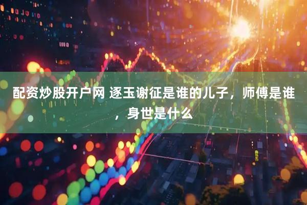 配资炒股开户网 逐玉谢征是谁的儿子，师傅是谁，身世是什么