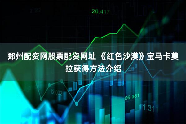 郑州配资网股票配资网址 《红色沙漠》宝马卡莫拉获得方法介绍