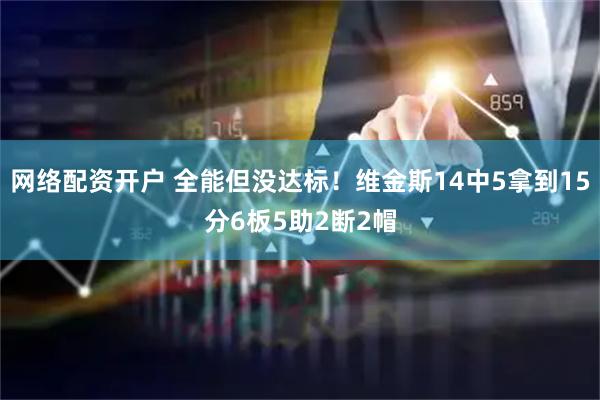网络配资开户 全能但没达标！维金斯14中5拿到15分6板5助2断2帽